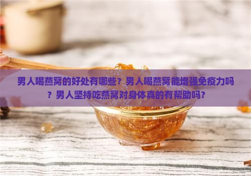 男人喝燕窝的好处有哪些？男人喝燕窝能增强免疫力吗？男人坚持吃燕窝对身体真的有帮助吗？