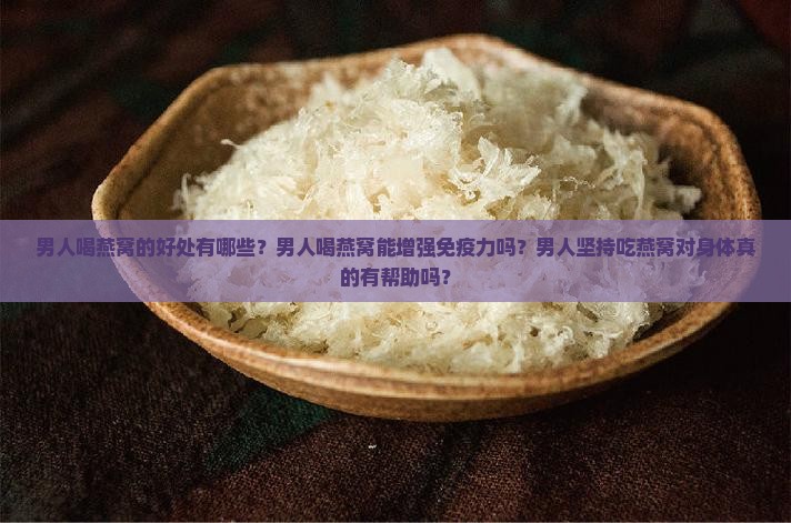 男人喝燕窝的好处有哪些？男人喝燕窝能增强免疫力吗？男人坚持吃燕窝对身体真的有帮助吗？