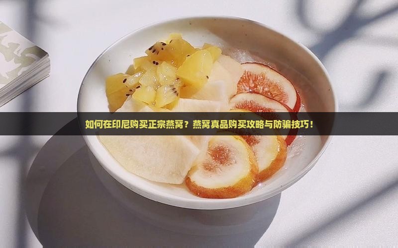 如何在印尼购买正宗燕窝？燕窝真品购买攻略与防骗技巧！