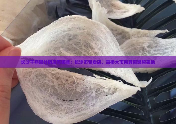 长沙干燕窝分销店有哪些：长沙市专卖店、高桥大市场真燕窝购买地