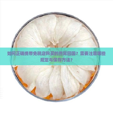 如何正确携带免税店购买的燕窝回国？需要注意哪些规定与保存方法？