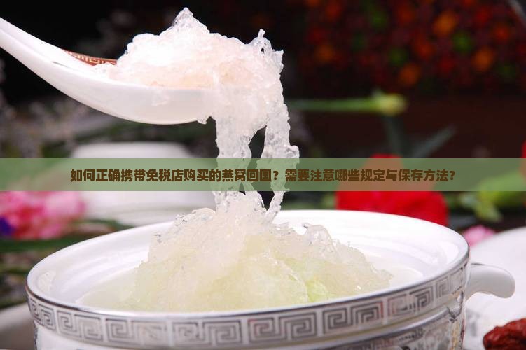 如何正确携带免税店购买的燕窝回国？需要注意哪些规定与保存方法？