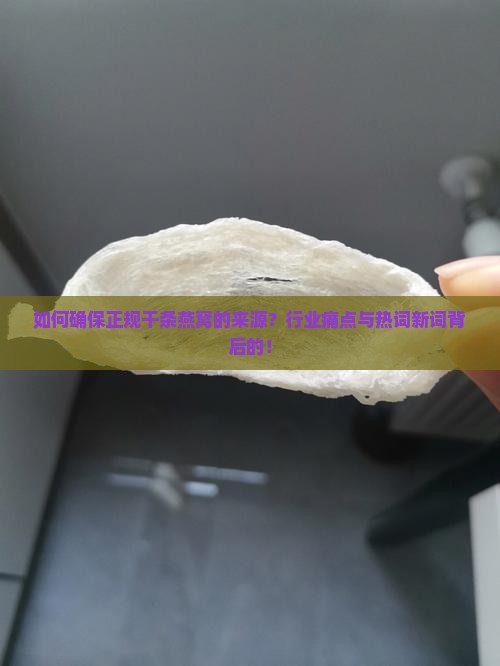 如何确保正规干条燕窝的来源？行业痛点与热词新词背后的！