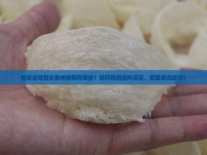 燕窝店经营必备神器都有哪些？如何规避选购误区，紧跟潮流趋势？