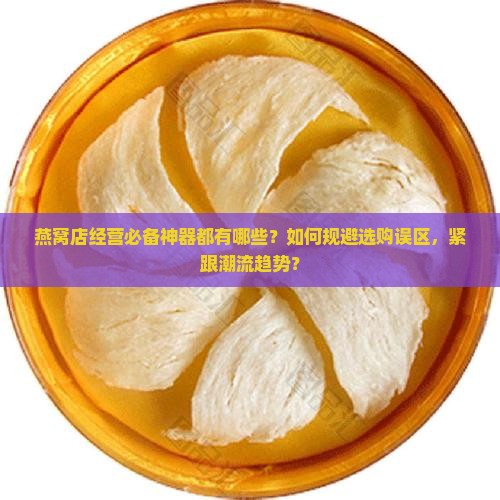 燕窝店经营必备神器都有哪些？如何规避选购误区，紧跟潮流趋势？