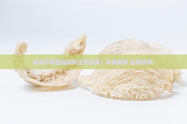 阜新市哪里能买到正宗燕窝？求解推荐+品质保障！
