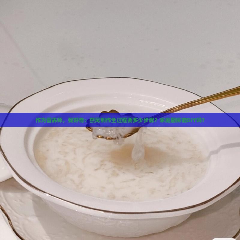 作为营养师，我好奇：燕窝制作全过程要多少步骤？家庭厨房能DIY吗？