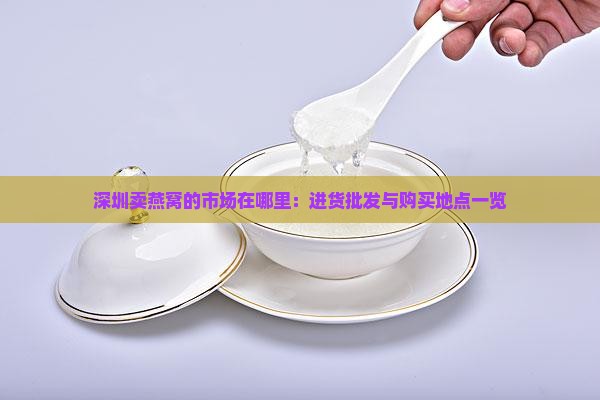 深圳卖燕窝的市场在哪里：进货批发与购买地点一览