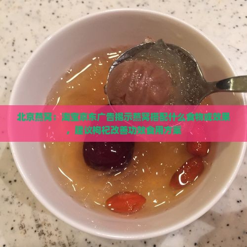北京燕窝：淘宝京东广告揭示燕窝搭配什么食物或效果，建议枸杞改善功效食用方案