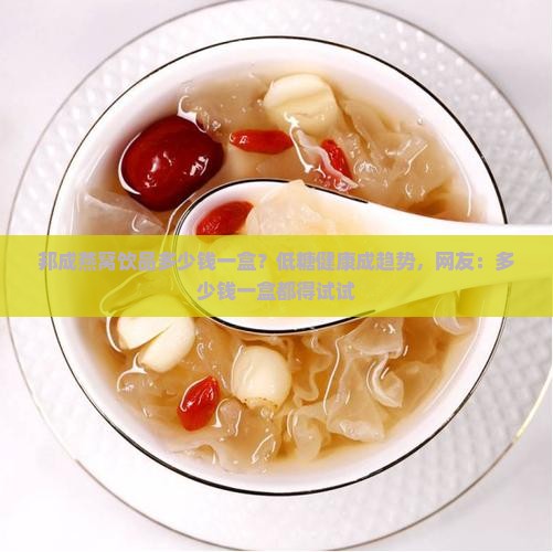 邦成燕窝饮品多少钱一盒？低糖健康成趋势，网友：多少钱一盒都得试试