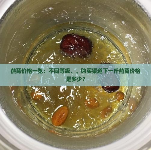 燕窝价格一览：不同等级、、购买渠道下一斤燕窝价格是多少？