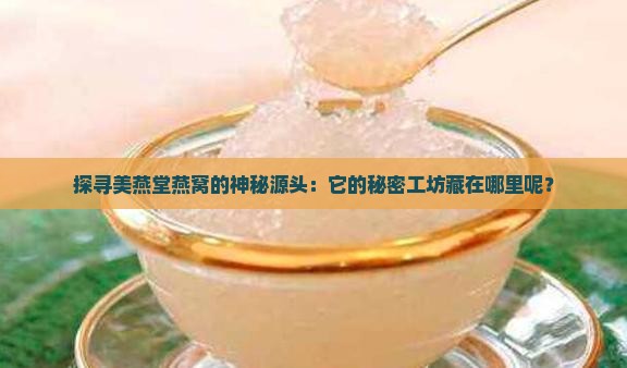 探寻美燕堂燕窝的神秘源头：它的秘密工坊藏在哪里呢？