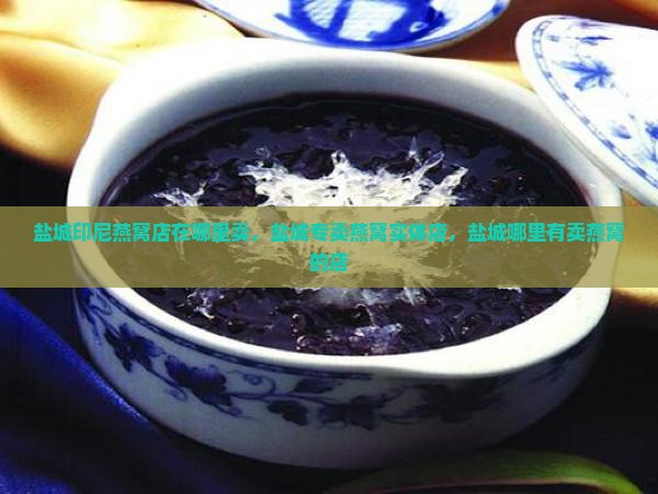 盐城印尼燕窝店在哪里卖，盐城专卖燕窝实体店，盐城哪里有卖燕窝的店