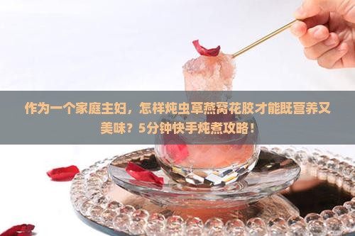 作为一个家庭主妇，怎样炖虫草燕窝花胶才能既营养又美味？5分钟快手炖煮攻略！