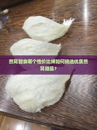 燕窝甜食哪个性价比缚如何挑选优质燕窝甜品？