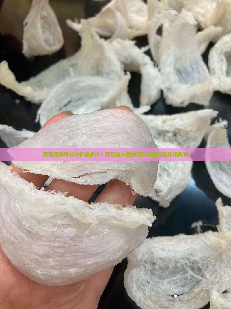 燕窝原料每公斤价格多少？网红滋补品的高价格痛点与市场热词