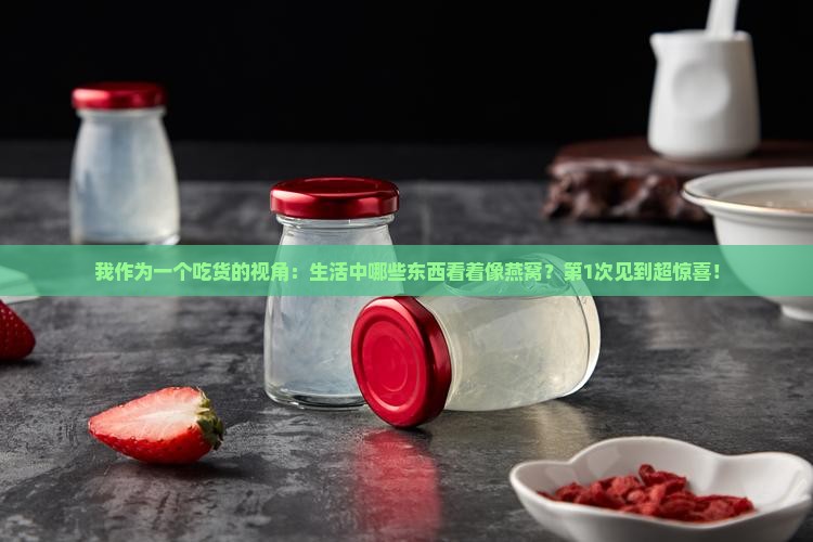 我作为一个吃货的视角：生活中哪些东西看着像燕窝？第1次见到超惊喜！