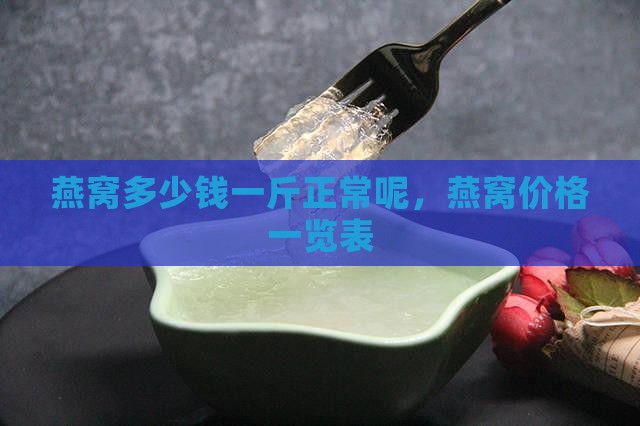 燕窝多少钱一斤正常呢，燕窝价格一览表