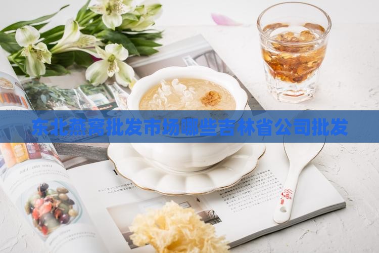 东北燕窝批发市场哪些吉林省公司批发