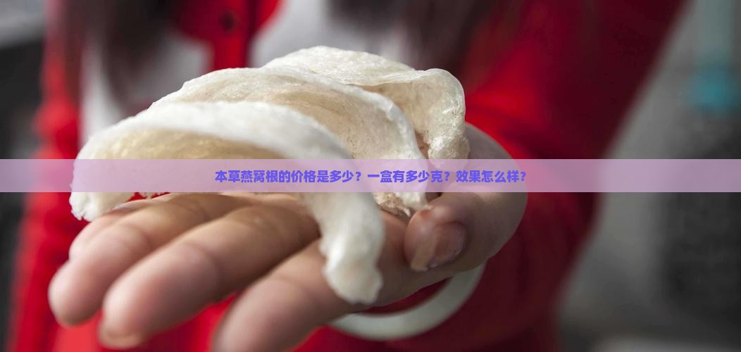 本草燕窝根的价格是多少？一盒有多少克？效果怎么样？