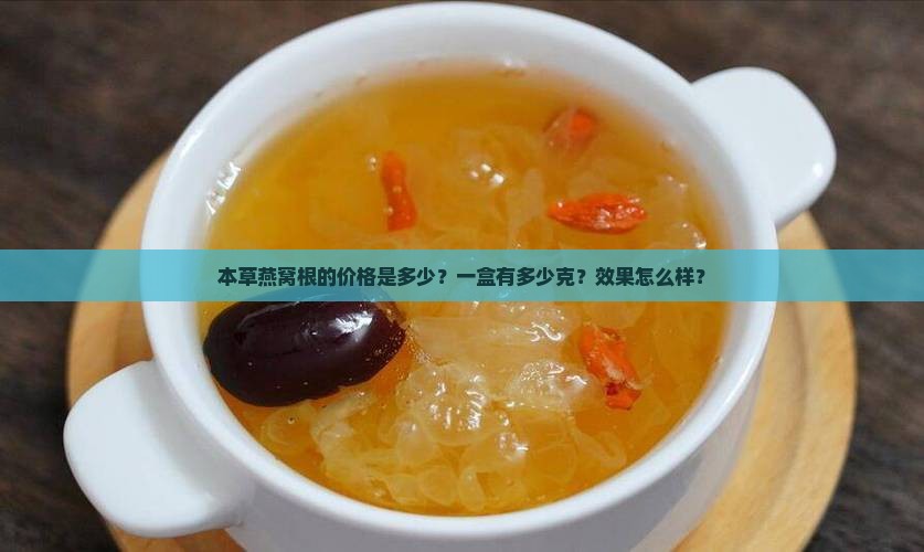 本草燕窝根的价格是多少？一盒有多少克？效果怎么样？