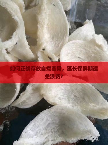 如何正确存放自煮燕窝，延长保鲜期避免浪费？