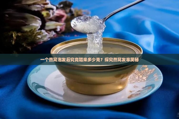 一个燕窝泡发后究竟啮来多少克？探究燕窝发率奥秘