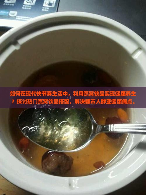 如何在现代快节奏生活中，利用燕窝饮品实现健康养生？探讨热门燕窝饮品搭配，解决都市人群亚健康痛点。
