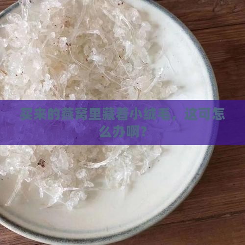 买来的燕窝里藏着小绒毛，这可怎么办啊？