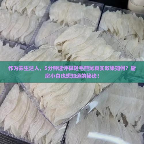 作为养生达人，5分钟速评极轻毛燕窝真实效果如何？厨房小白也想知道的秘诀！
