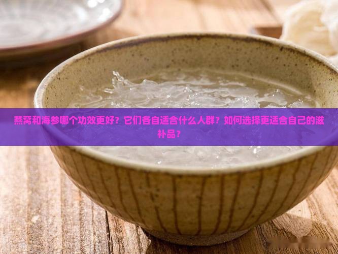 燕窝和海参哪个功效更好？它们各自适合什么人群？如何选择更适合自己的滋补品？