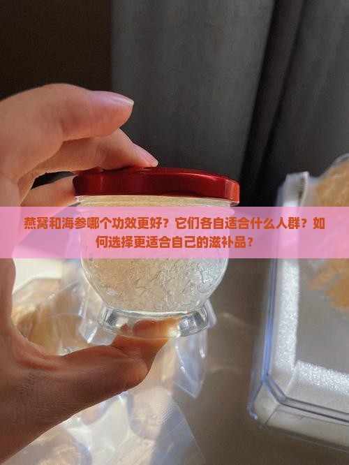 燕窝和海参哪个功效更好？它们各自适合什么人群？如何选择更适合自己的滋补品？