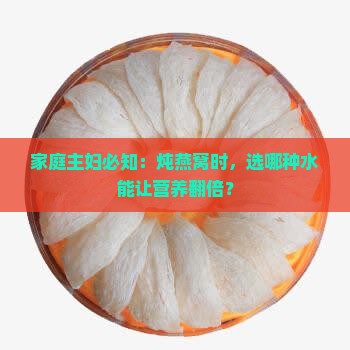 家庭主妇必知：炖燕窝时，选哪种水能让营养翻倍？