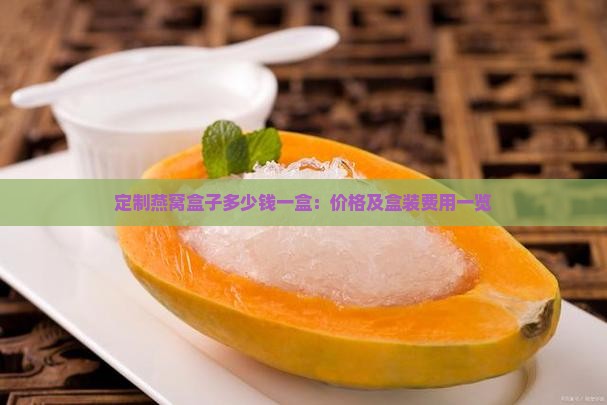 定制燕窝盒子多少钱一盒：价格及盒装费用一览