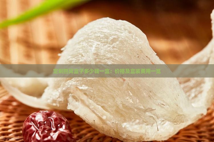 定制燕窝盒子多少钱一盒：价格及盒装费用一览