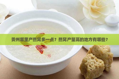 贵州哪里产燕窝多一点？燕窝产量高的地方有哪些？