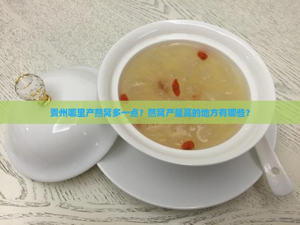 贵州哪里产燕窝多一点？燕窝产量高的地方有哪些？