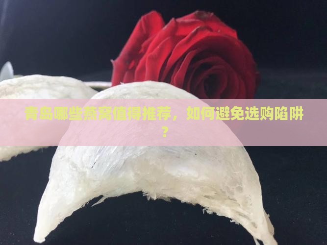 青岛哪些燕窝值得推荐，如何避免选购陷阱？