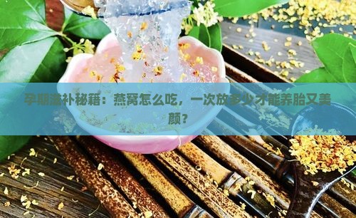 孕期滋补秘籍：燕窝怎么吃，一次放多少才能养胎又美颜？