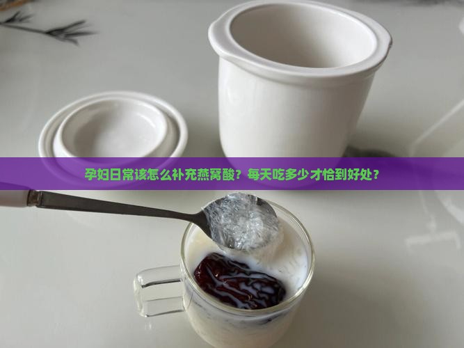 孕妇日常该怎么补充燕窝酸？每天吃多少才恰到好处？