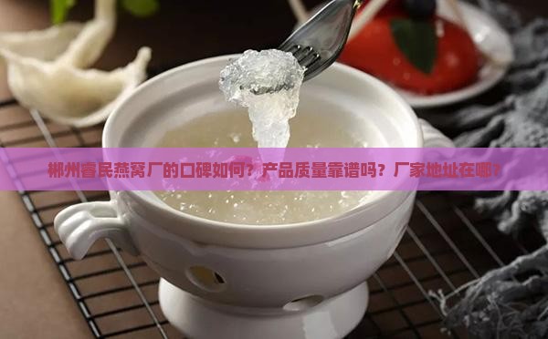 郴州睿民燕窝厂的口碑如何？产品质量靠谱吗？厂家地址在哪？