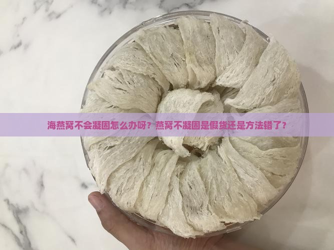 海燕窝不会凝固怎么办呀？燕窝不凝固是假货还是方法错了？