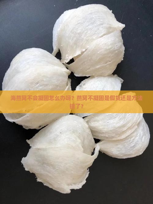 海燕窝不会凝固怎么办呀？燕窝不凝固是假货还是方法错了？