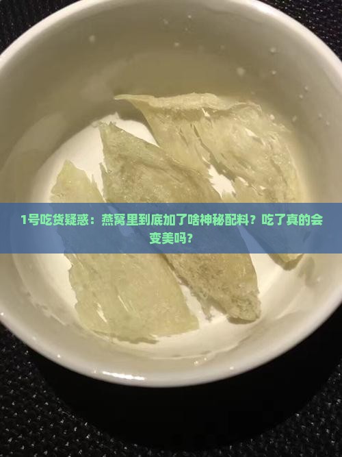 1号吃货疑惑：燕窝里到底加了啥神秘配料？吃了真的会变美吗？