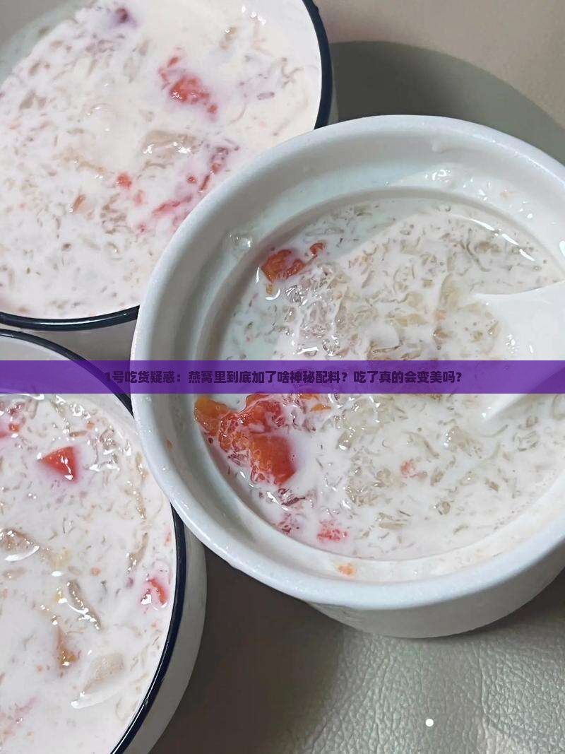 1号吃货疑惑：燕窝里到底加了啥神秘配料？吃了真的会变美吗？