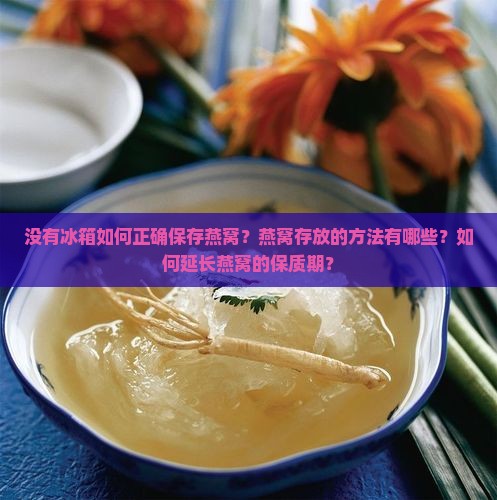 没有冰箱如何正确保存燕窝？燕窝存放的方法有哪些？如何延长燕窝的保质期？
