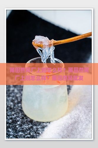 莆田燕窝厂上班怎么样？莆田燕窝厂上班怎么样？莆田燕窝批发