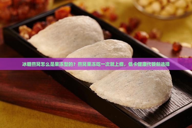 冰糖燕窝怎么是果冻型的？燕窝果冻吃一次就上瘾，低卡健康代餐新选择
