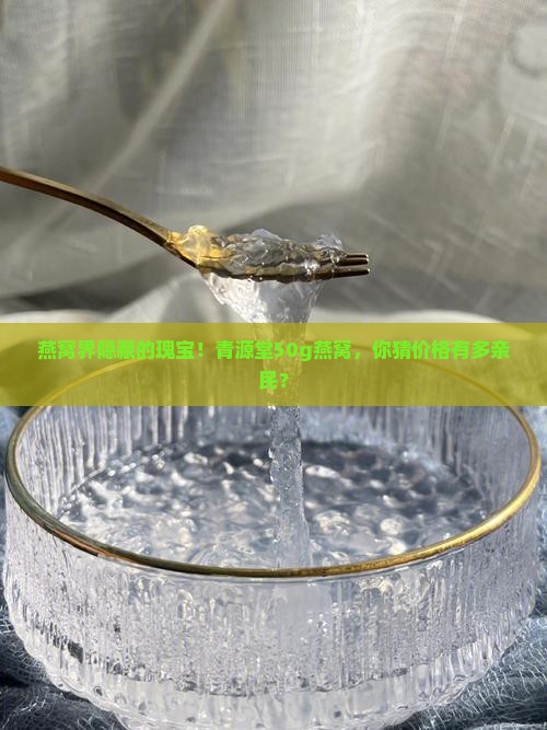 燕窝界隐藏的瑰宝！青源堂50g燕窝，你猜价格有多亲民？