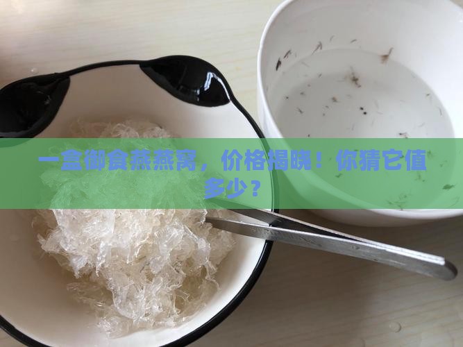一盒御食燕燕窝，价格揭晓！你猜它值多少？